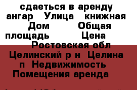 сдаеться в аренду ангар › Улица ­ книжная › Дом ­ 48 › Общая площадь ­ 180 › Цена ­ 10 000 - Ростовская обл., Целинский р-н, Целина п. Недвижимость » Помещения аренда   